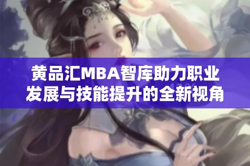 黄品汇MBA智库助力职业发展与技能提升的全新视角