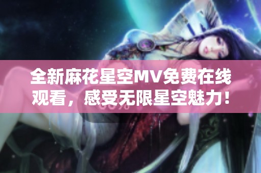 全新麻花星空MV免费在线观看，感受无限星空魅力！