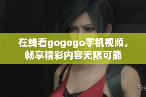 在线看gogogo手机视频，畅享精彩内容无限可能