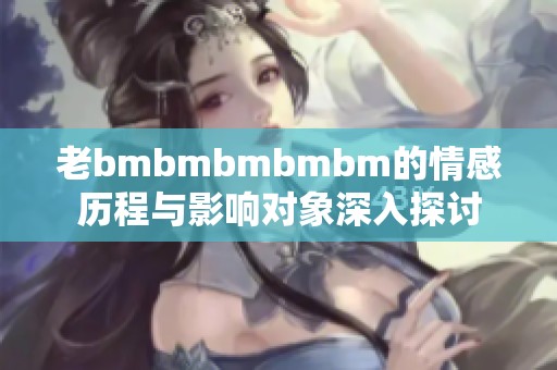 老bmbmbmbmbm的情感历程与影响对象深入探讨