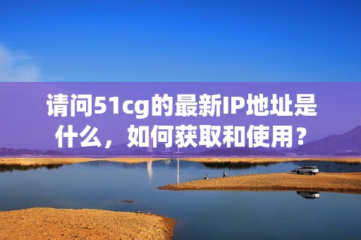 请问51cg的最新IP地址是什么，如何获取和使用？