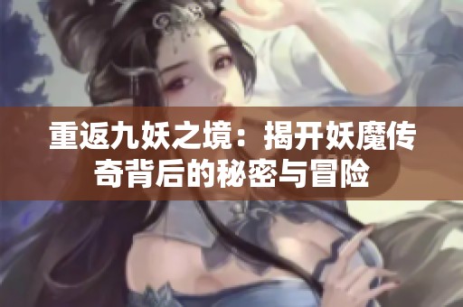 重返九妖之境：揭开妖魔传奇背后的秘密与冒险