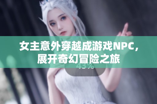 女主意外穿越成游戏NPC，展开奇幻冒险之旅