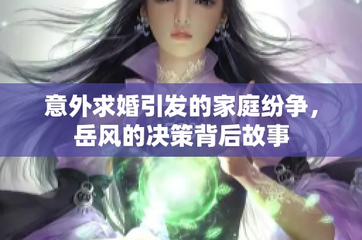 意外求婚引发的家庭纷争，岳风的决策背后故事