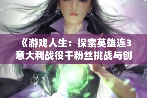 《游戏人生：探索英雄连3意大利战役千粉丝挑战与创作回顾》