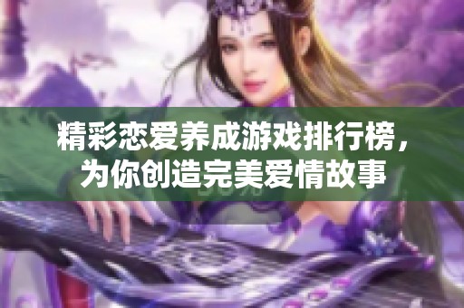 精彩恋爱养成游戏排行榜，为你创造完美爱情故事