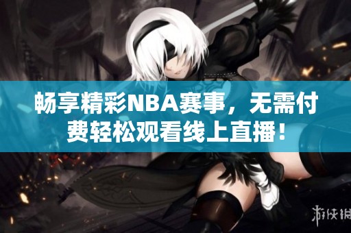 畅享精彩NBA赛事，无需付费轻松观看线上直播！