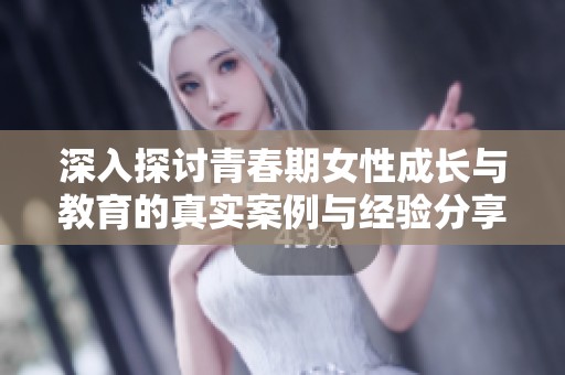 深入探讨青春期女性成长与教育的真实案例与经验分享