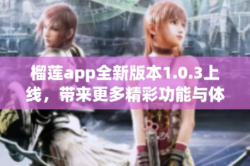 榴莲app全新版本1.0.3上线，带来更多精彩功能与体验