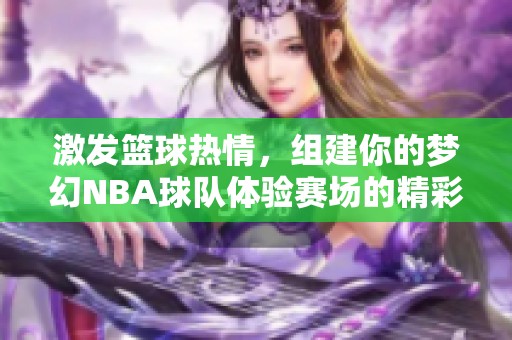 激发篮球热情，组建你的梦幻NBA球队体验赛场的精彩与激情