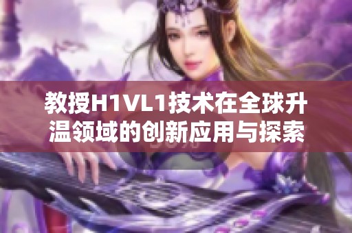 教授H1VL1技术在全球升温领域的创新应用与探索