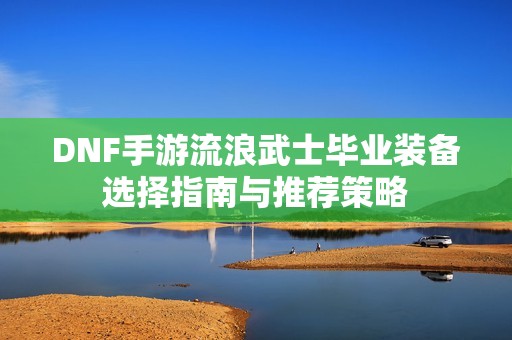 DNF手游流浪武士毕业装备选择指南与推荐策略