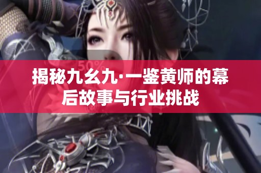 揭秘九幺九·一鉴黄师的幕后故事与行业挑战