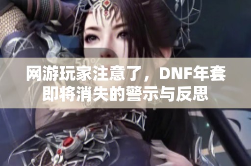 网游玩家注意了，DNF年套即将消失的警示与反思