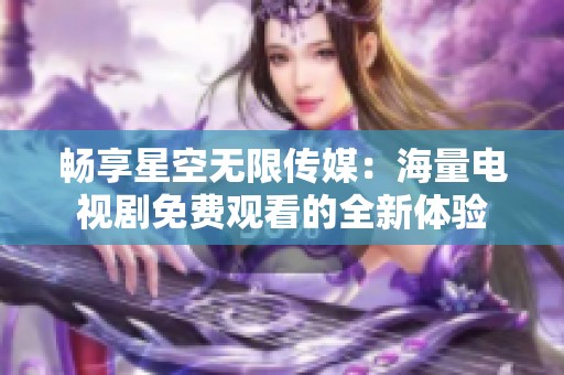 畅享星空无限传媒：海量电视剧免费观看的全新体验