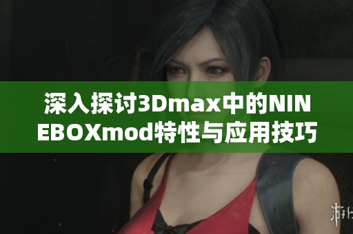 深入探讨3Dmax中的NINEBOXmod特性与应用技巧