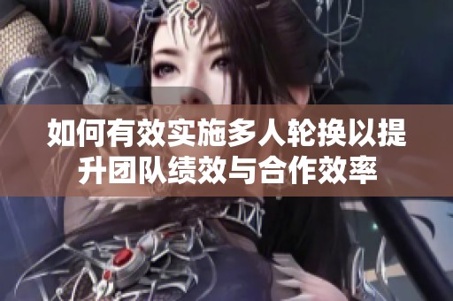 如何有效实施多人轮换以提升团队绩效与合作效率