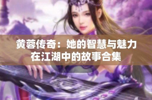 黄蓉传奇：她的智慧与魅力在江湖中的故事合集