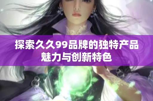 探索久久99品牌的独特产品魅力与创新特色