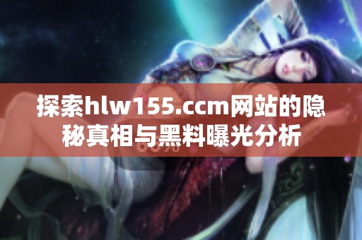 探索hlw155.ccm网站的隐秘真相与黑料曝光分析