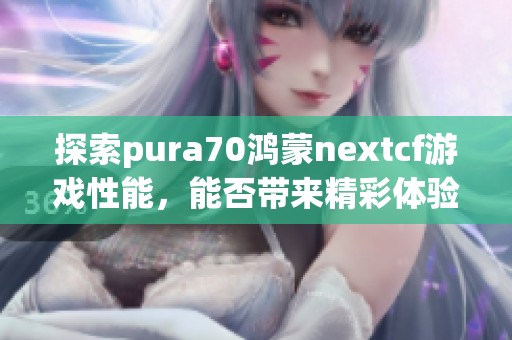 探索pura70鸿蒙nextcf游戏性能，能否带来精彩体验