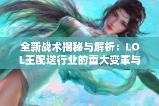 全新战术揭秘与解析：LOL王配送行业的重大变革与挑战