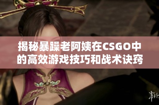 揭秘暴躁老阿姨在CSGO中的高效游戏技巧和战术诀窍