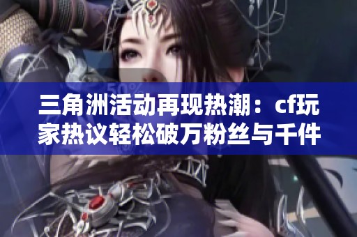 三角洲活动再现热潮：cf玩家热议轻松破万粉丝与千件作品