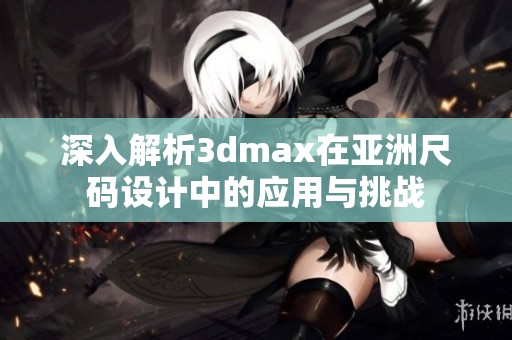 深入解析3dmax在亚洲尺码设计中的应用与挑战