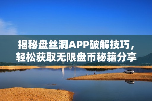 揭秘盘丝洞APP破解技巧，轻松获取无限盘币秘籍分享