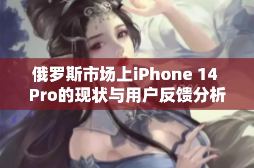 俄罗斯市场上iPhone 14 Pro的现状与用户反馈分析