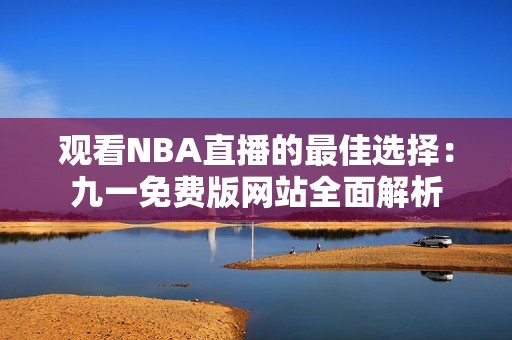 观看NBA直播的最佳选择：九一免费版网站全面解析