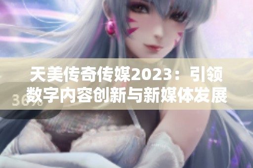 天美传奇传媒2023：引领数字内容创新与新媒体发展之路