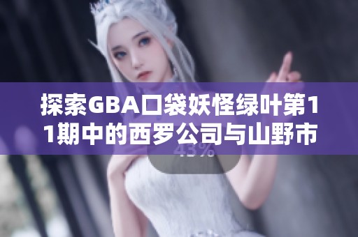 探索GBA口袋妖怪绿叶第11期中的西罗公司与山野市的冒险故事