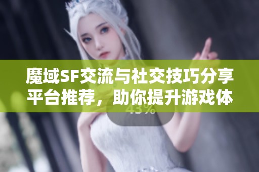 魔域SF交流与社交技巧分享平台推荐，助你提升游戏体验