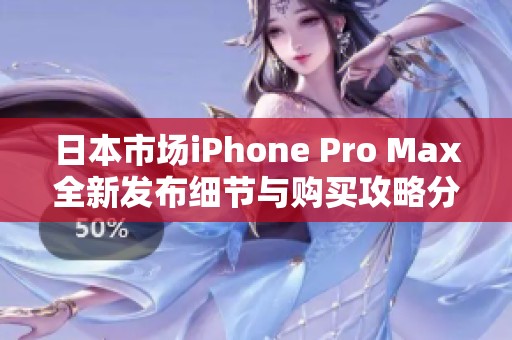 日本市场iPhone Pro Max全新发布细节与购买攻略分析