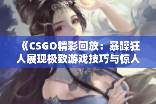 《CSGO精彩回放：暴躁狂人展现极致游戏技巧与惊人反应》