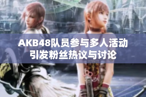 AKB48队员参与多人活动引发粉丝热议与讨论