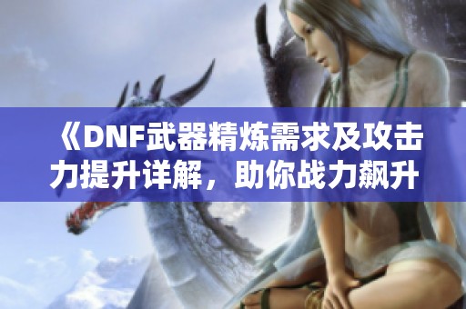 《DNF武器精炼需求及攻击力提升详解，助你战力飙升》