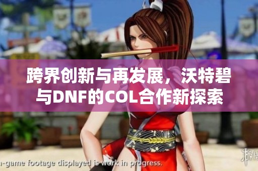 跨界创新与再发展，沃特碧与DNF的COL合作新探索