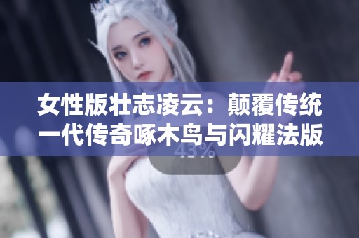 女性版壮志凌云：颠覆传统一代传奇啄木鸟与闪耀法版星辰