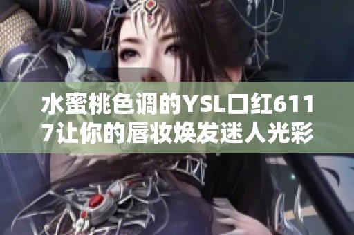 水蜜桃色调的YSL口红6117让你的唇妆焕发迷人光彩