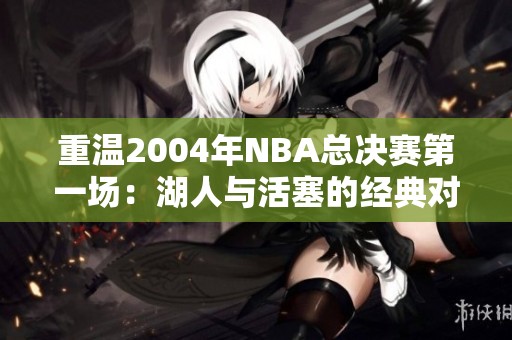 重温2004年NBA总决赛第一场：湖人与活塞的经典对决视频今日发布