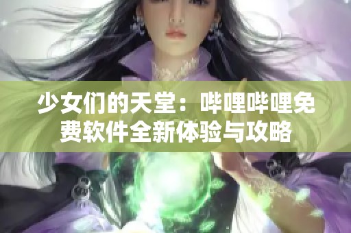 少女们的天堂：哔哩哔哩免费软件全新体验与攻略