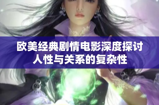 欧美经典剧情电影深度探讨人性与关系的复杂性