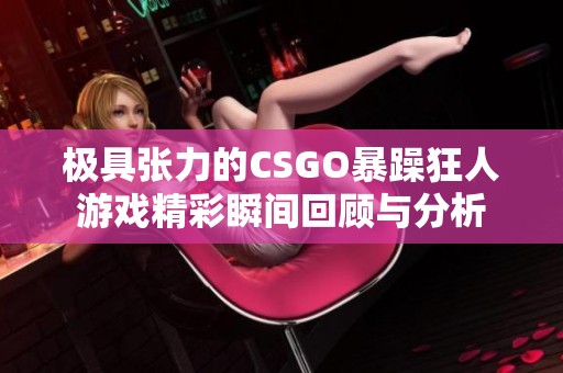 极具张力的CSGO暴躁狂人游戏精彩瞬间回顾与分析