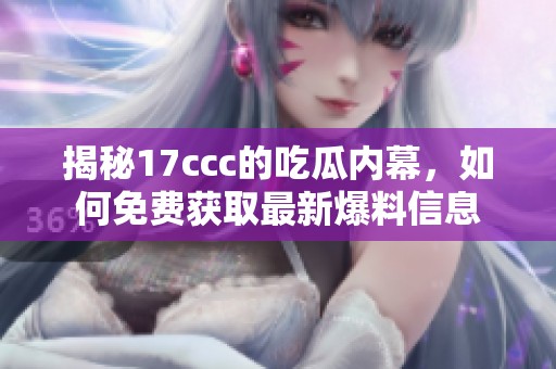 揭秘17ccc的吃瓜内幕，如何免费获取最新爆料信息