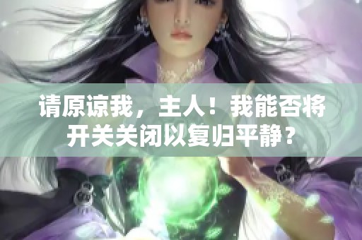 请原谅我，主人！我能否将开关关闭以复归平静？