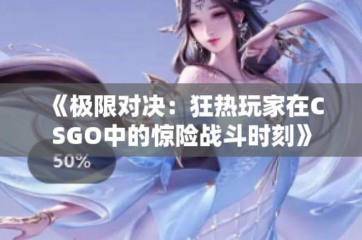 《极限对决：狂热玩家在CSGO中的惊险战斗时刻》