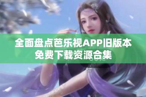 全面盘点芭乐视APP旧版本免费下载资源合集